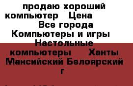 продаю хороший компьютер › Цена ­ 7 000 - Все города Компьютеры и игры » Настольные компьютеры   . Ханты-Мансийский,Белоярский г.